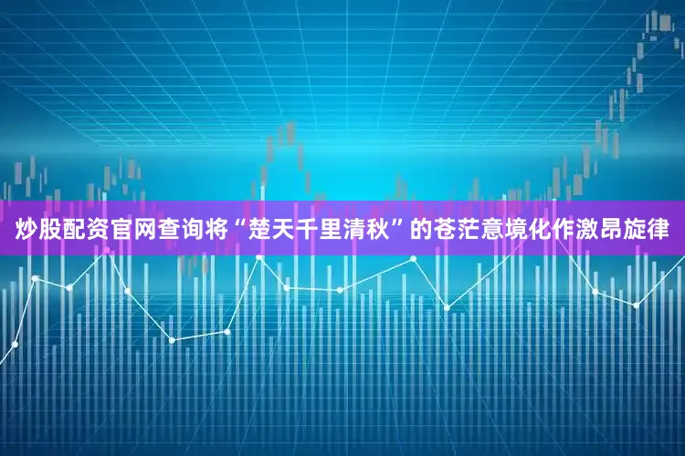 炒股配资官网查询将“楚天千里清秋”的苍茫意境化作激昂旋律