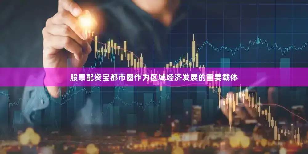 股票配资宝都市圈作为区域经济发展的重要载体
