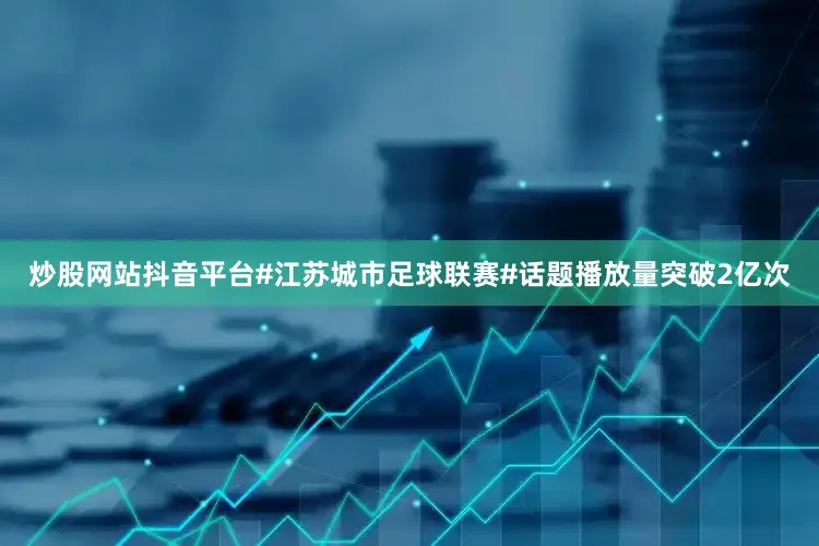 炒股网站抖音平台#江苏城市足球联赛#话题播放量突破2亿次