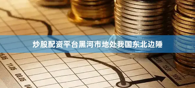 炒股配资平台　　黑河市地处我国东北边陲