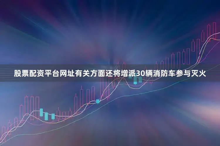股票配资平台网址有关方面还将增派30辆消防车参与灭火