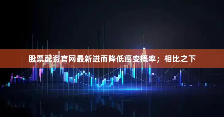 股票配资官网最新进而降低癌变概率；相比之下