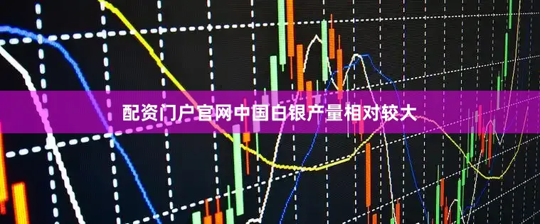 配资门户官网中国白银产量相对较大