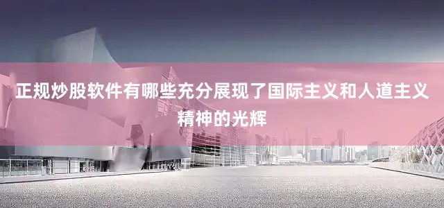 正规炒股软件有哪些充分展现了国际主义和人道主义精神的光辉