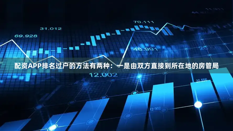 配资APP排名过户的方法有两种：一是由双方直接到所在地的房管局