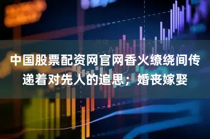 中国股票配资网官网香火缭绕间传递着对先人的追思；婚丧嫁娶