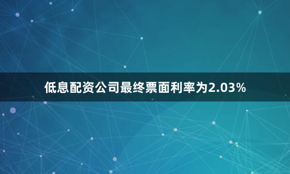 低息配资公司最终票面利率为2.03%