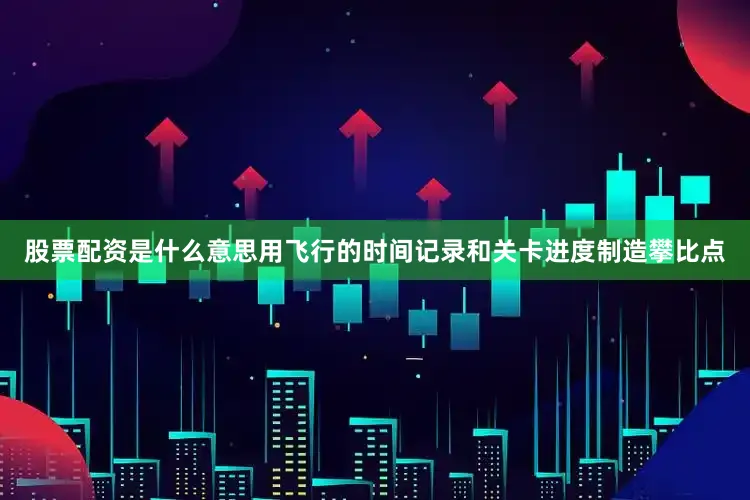 股票配资是什么意思用飞行的时间记录和关卡进度制造攀比点