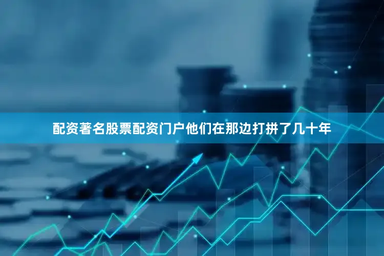 配资著名股票配资门户他们在那边打拼了几十年