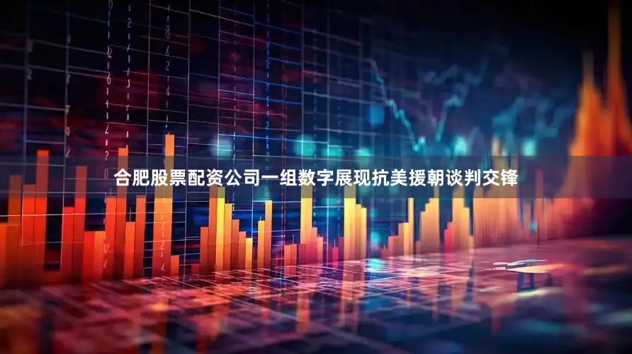合肥股票配资公司一组数字展现抗美援朝谈判交锋