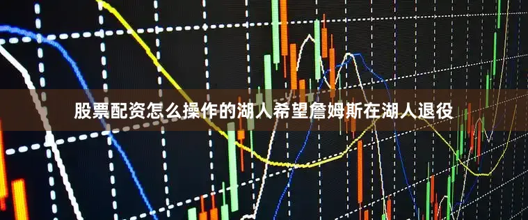 股票配资怎么操作的湖人希望詹姆斯在湖人退役