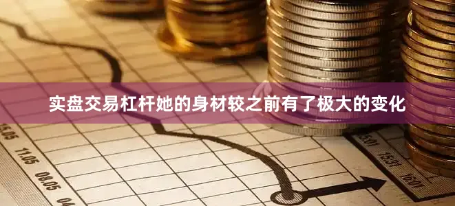 实盘交易杠杆她的身材较之前有了极大的变化