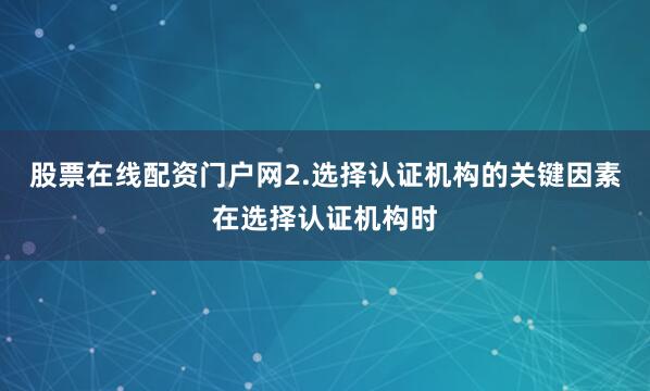 股票在线配资门户网2.选择认证机构的关键因素在选择认证机构时