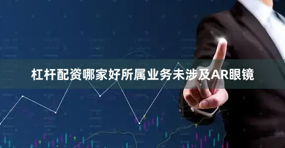 杠杆配资哪家好所属业务未涉及AR眼镜