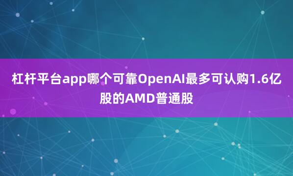 杠杆平台app哪个可靠OpenAI最多可认购1.6亿股的AMD普通股