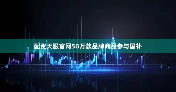 配资天眼官网50万款品牌商品参与国补