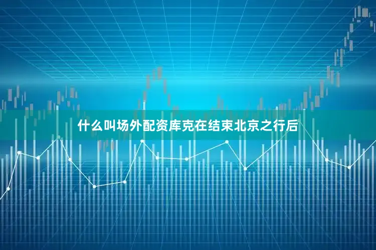 什么叫场外配资库克在结束北京之行后