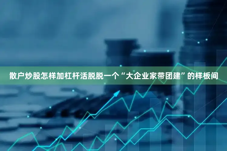 散户炒股怎样加杠杆活脱脱一个“大企业家带团建”的样板间