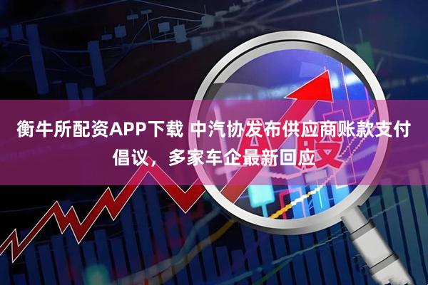 衡牛所配资APP下载 中汽协发布供应商账款支付倡议，多家车企最新回应