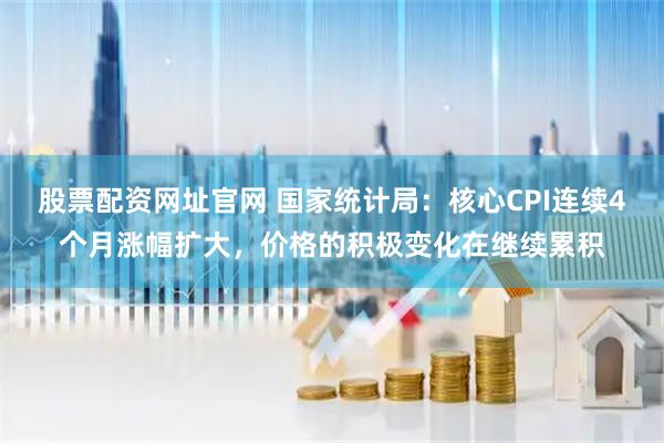 股票配资网址官网 国家统计局：核心CPI连续4个月涨幅扩大，价格的积极变化在继续累积