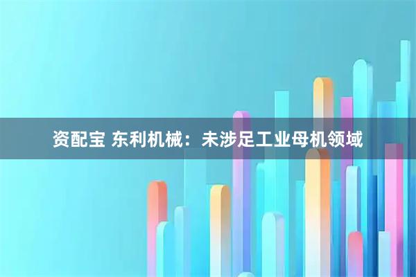 资配宝 东利机械：未涉足工业母机领域