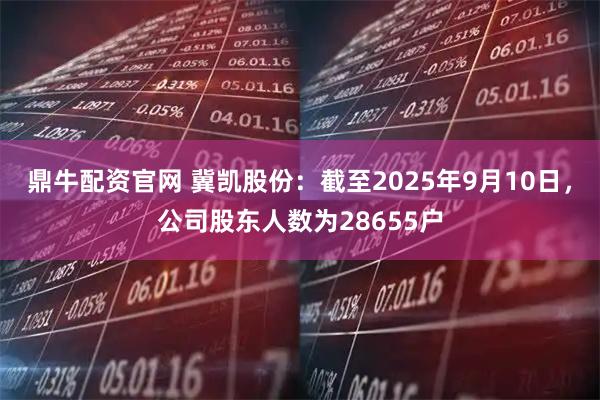 鼎牛配资官网 冀凯股份：截至2025年9月10日，公司股东人数为28655户