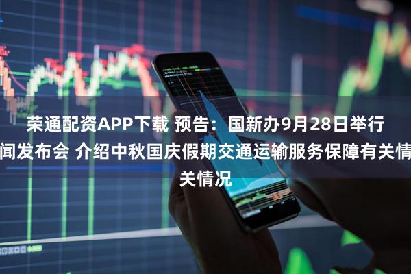 荣通配资APP下载 预告：国新办9月28日举行新闻发布会 介绍中秋国庆假期交通运输服务保障有关情况