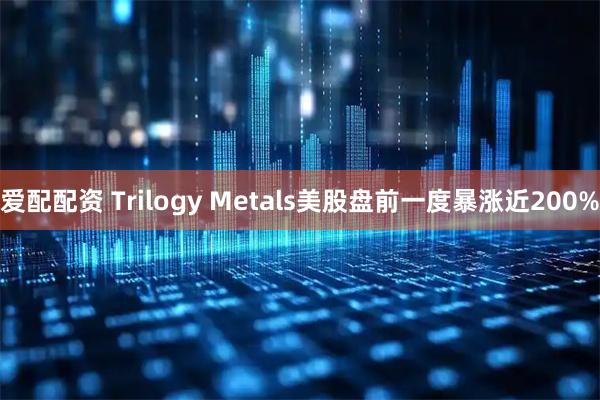 爱配配资 Trilogy Metals美股盘前一度暴涨近200%