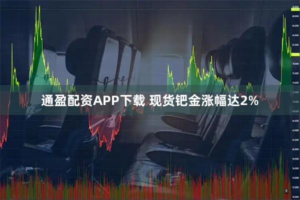 通盈配资APP下载 现货钯金涨幅达2%