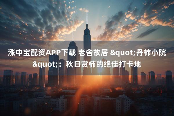 涨中宝配资APP下载 老舍故居 "丹柿小院"：秋日赏柿的绝佳打卡地