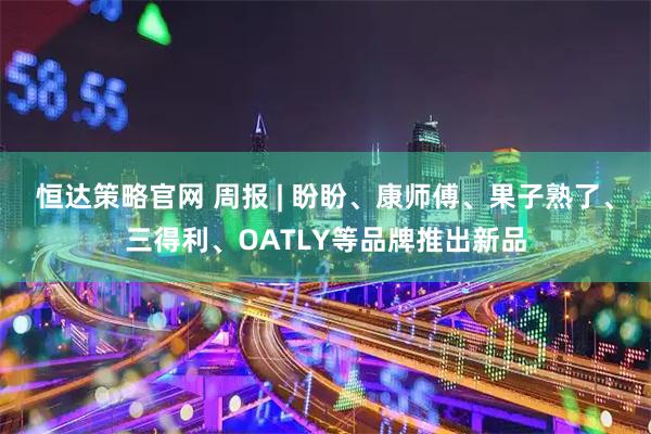 恒达策略官网 周报 | 盼盼、康师傅、果子熟了、三得利、OATLY等品牌推出新品