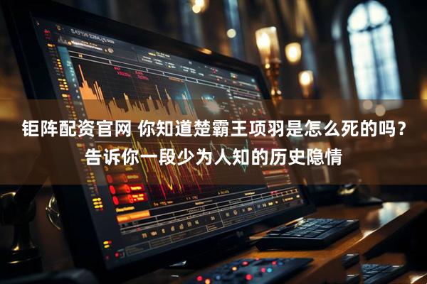 钜阵配资官网 你知道楚霸王项羽是怎么死的吗？告诉你一段少为人知的历史隐情