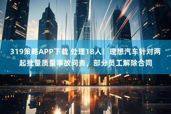 319策略APP下载 处理18人!理想汽车针对两起批量质量事故问责,部分员工解除合同