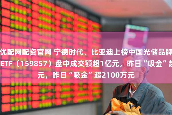 优配网配资官网 宁德时代、比亚迪上榜中国光储品牌百强,光伏ETF(159857)盘中成交额超1亿元,昨日“吸金”超2100万元