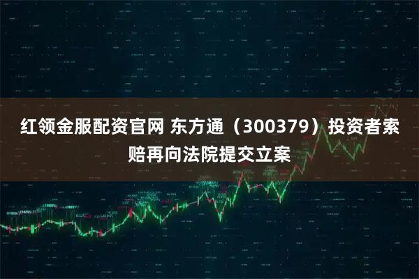 红领金服配资官网 东方通（300379）投资者索赔再向法院提交立案
