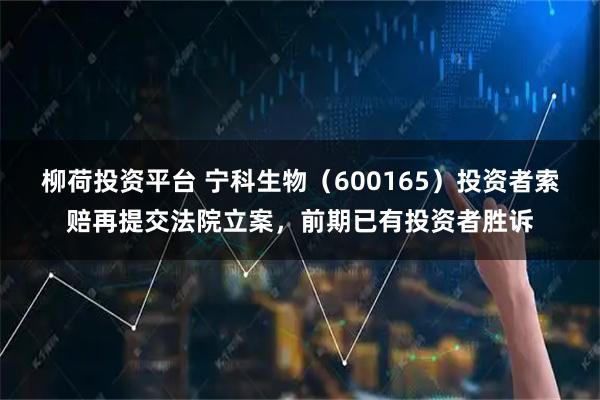 柳荷投资平台 宁科生物（600165）投资者索赔再提交法院立案，前期已有投资者胜诉