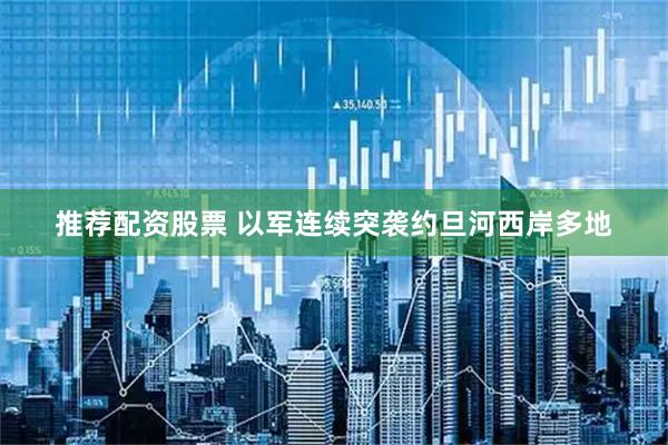 推荐配资股票 以军连续突袭约旦河西岸多地