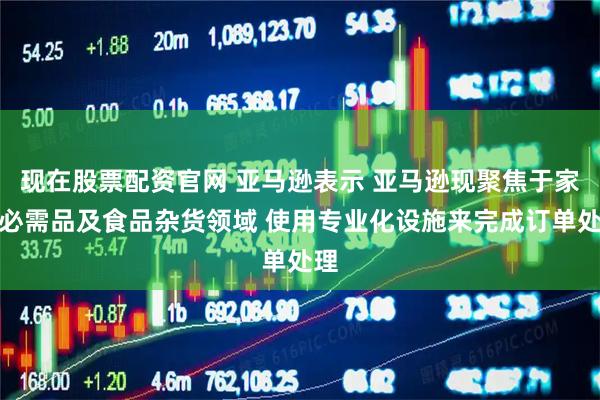 现在股票配资官网 亚马逊表示 亚马逊现聚焦于家庭必需品及食品杂货领域 使用专业化设施来完成订单处理