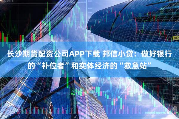 长沙期货配资公司APP下载 邦信小贷：做好银行的“补位者”和实体经济的“救急站”