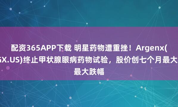 配资365APP下载 明星药物遭重挫！Argenx(ARGX.US)终止甲状腺眼病药物试验，股价创七个月最大跌幅