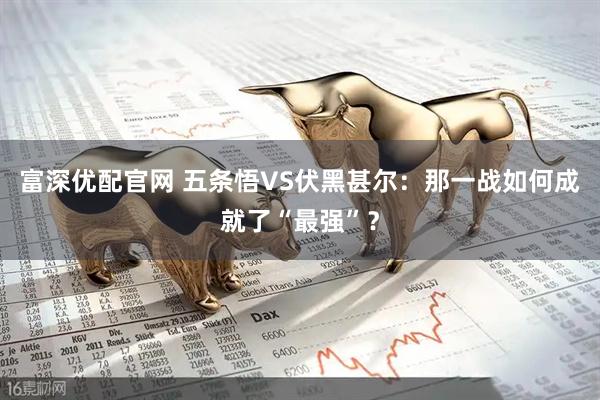 富深优配官网 五条悟VS伏黑甚尔：那一战如何成就了“最强”？