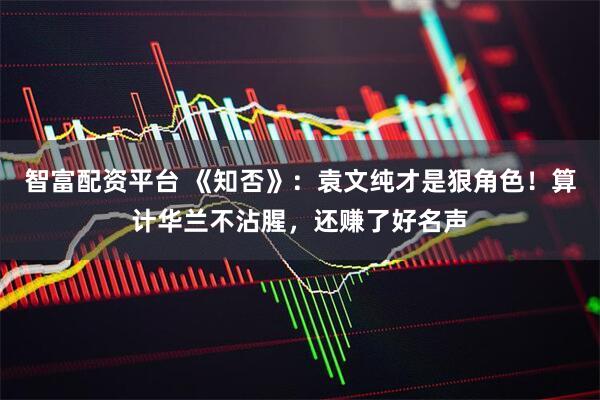 智富配资平台 《知否》：袁文纯才是狠角色！算计华兰不沾腥，还赚了好名声