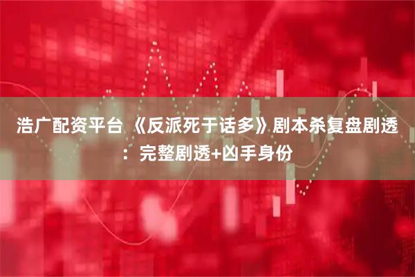 浩广配资平台 《反派死于话多》剧本杀复盘剧透：完整剧透+凶手身份