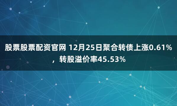 股票股票配资官网 12月25日聚合转债上涨0.61%，转股溢价率45.53%