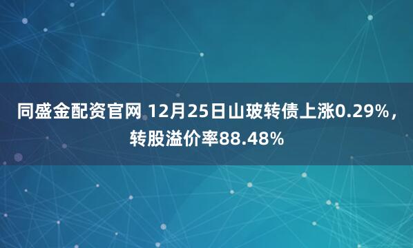 同盛金配资官网 12月25日山玻转债上涨0.29%，转股溢价率88.48%