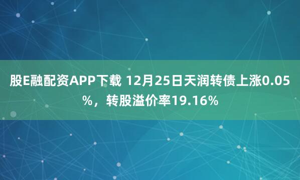 股E融配资APP下载 12月25日天润转债上涨0.05%，转股溢价率19.16%