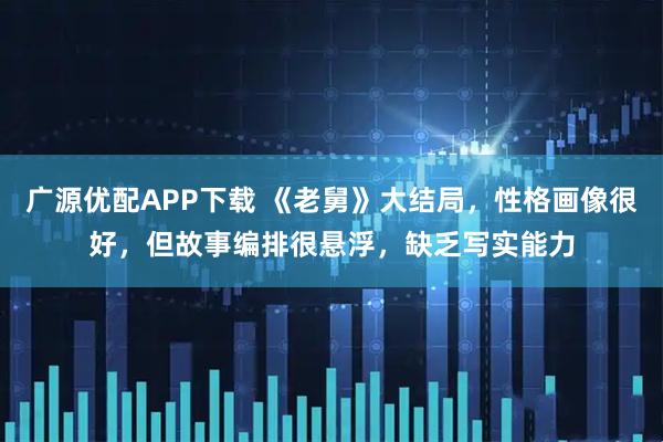 广源优配APP下载 《老舅》大结局，性格画像很好，但故事编排很悬浮，缺乏写实能力
