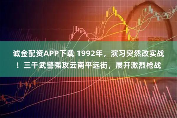 诚金配资APP下载 1992年，演习突然改实战！三千武警强攻云南平远街，展开激烈枪战