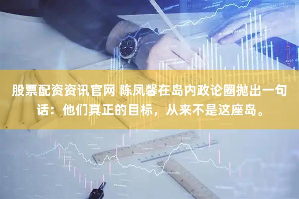 股票配资资讯官网 陈凤馨在岛内政论圈抛出一句话：他们真正的目标，从来不是这座岛。