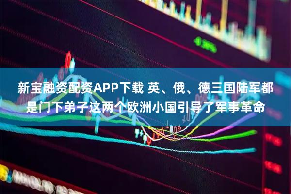 新宝融资配资APP下载 英、俄、德三国陆军都是门下弟子这两个欧洲小国引导了军事革命